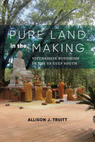 Title: Pure Land in the Making: Vietnamese Buddhism in the US Gulf South, Author: Allison J. Truitt