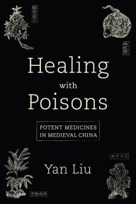 Title: Healing with Poisons: Potent Medicines in Medieval China, Author: Yan Liu