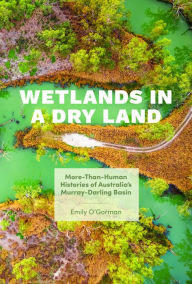 Title: Wetlands in a Dry Land: More-Than-Human Histories of Australia's Murray-Darling Basin, Author: Emily O'Gorman