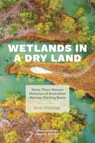 Title: Wetlands in a Dry Land: More-Than-Human Histories of Australia's Murray-Darling Basin, Author: Emily O'Gorman