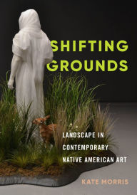 Title: Shifting Grounds: Landscape in Contemporary Native American Art, Author: Kate Morris