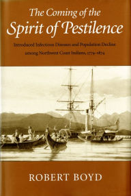 Title: The Coming of the Spirit of Pestilence: Introduced Infectious Diseases and Population Decline among Northwest Coast Indians, 1774-1874, Author: Robert T. Boyd