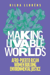 Title: Making Livable Worlds: Afro-Puerto Rican Women Building Environmental Justice, Author: Hilda Lloréns