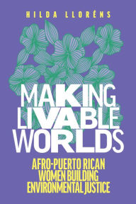 Title: Making Livable Worlds: Afro-Puerto Rican Women Building Environmental Justice, Author: Hilda Lloréns