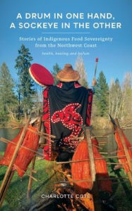 Title: A Drum in One Hand, a Sockeye in the Other: Stories of Indigenous Food Sovereignty from the Northwest Coast, Author: Charlotte Coté