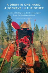 Title: A Drum in One Hand, a Sockeye in the Other: Stories of Indigenous Food Sovereignty from the Northwest Coast, Author: Charlotte Coté