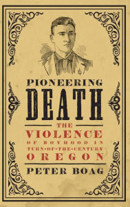 Title: Pioneering Death: The Violence of Boyhood in Turn-of-the-Century Oregon, Author: Peter Boag