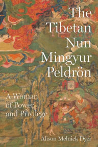 Title: The Tibetan Nun Mingyur Peldrön: A Woman of Power and Privilege, Author: Alison Melnick Dyer