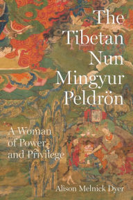 Title: The Tibetan Nun Mingyur Peldrön: A Woman of Power and Privilege, Author: Alison Melnick Dyer