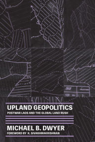 Title: Upland Geopolitics: Postwar Laos and the Global Land Rush, Author: Michael B. Dwyer