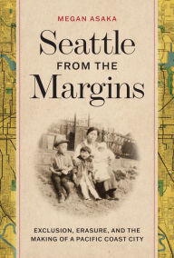 Title: Seattle from the Margins: Exclusion, Erasure, and the Making of a Pacific Coast City, Author: Megan Asaka