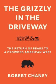 Title: The Grizzly in the Driveway: The Return of Bears to a Crowded American West, Author: Robert Chaney