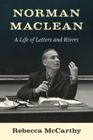 Title: Norman Maclean: A Life of Letters and Rivers, Author: Rebecca McCarthy