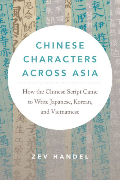 Chinese Characters Across Asia: How the Script Came to Write Japanese, Korean, and Vietnamese