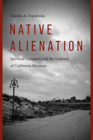 Free e book to download Native Alienation: Spiritual Conquest and the Violence of California Missions in English by Charles A. Sepulveda, Charlotte Coté, Coll Thrush CHM 9780295753270