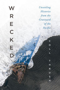 Title: Wrecked: Unsettling Histories from the Graveyard of the Pacific, Author: Coll Thrush