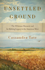 Title: Unsettled Ground: The Whitman Massacre and Its Shifting Legacy in the American West, Author: Cassandra Tate