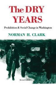 Title: The Dry Years: Prohibition and Social Change in Washington, Author: Norman H. Clark
