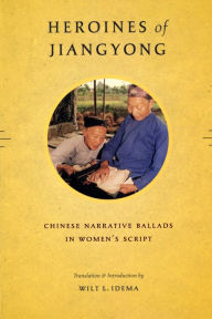 Title: Heroines of Jiangyong: Chinese Narrative Ballads in Women's Script, Author: Wilt L. Idema