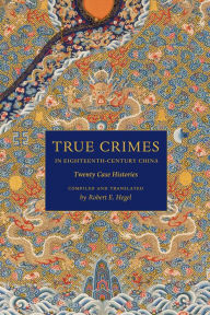 Title: True Crimes in Eighteenth-Century China: Twenty Case Histories, Author: Robert E. Hegel