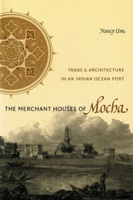 Title: The Merchant Houses of Mocha: Trade and Architecture in an Indian Ocean Port, Author: Nancy Um