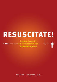 Title: Resuscitate!: How Your Community Can Improve Survival from Sudden Cardiac Arrest, Author: Mickey S. Eisenberg M.D.