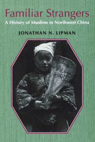 Title: Familiar Strangers: A History of Muslims in Northwest China, Author: Jonathan N. Lipman