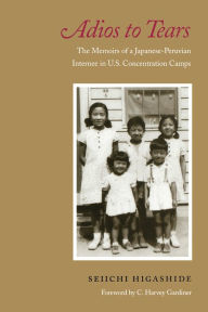 Title: Adios to Tears: The Memoirs of a Japanese-Peruvian Internee in U.S. Concentration Camps, Author: Seiichi Higashide