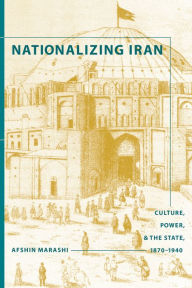 Title: Nationalizing Iran: Culture, Power, and the State, 1870-1940, Author: Afshin Marashi
