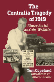 Title: The Centralia Tragedy of 1919: Elmer Smith and the Wobblies, Author: Tom Copeland