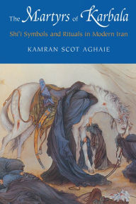 Title: The Martyrs of Karbala: Shi'i Symbols and Rituals in Modern Iran, Author: Kamran Scot Aghaie