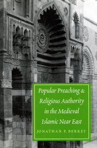 Title: Popular Preaching and Religious Authority in the Medieval Islamic Near East, Author: Jonathan P. Berkey