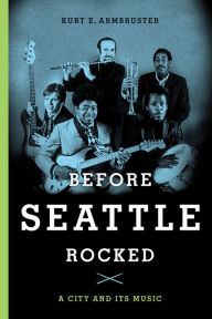 Title: Before Seattle Rocked: A City and Its Music, Author: Kurt E. Armbruster