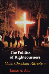 Title: The Politics of Righteousness: Idaho Christian Patriotism, Author: James A. Aho