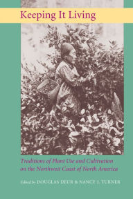 Title: Keeping It Living: Traditions of Plant Use and Cultivation on the Northwest Coast of North America, Author: Douglas E. Deur