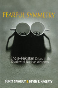 Title: Fearful Symmetry: India-Pakistan Crises in the Shadow of Nuclear Weapons, Author: Sumit Ganguly