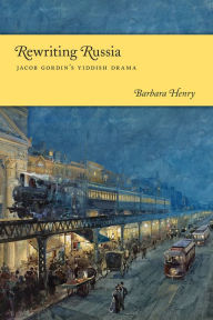 Title: Rewriting Russia: Jacob Gordin's Yiddish Drama, Author: Barbara J. Henry
