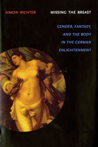 Title: Missing the Breast: Gender, Fantasy, and the Body in the German Enlightenment, Author: Simon Richter