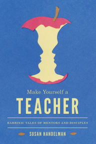 Title: Make Yourself a Teacher: Rabbinic Tales of Mentors and Disciples, Author: Susan Handelman