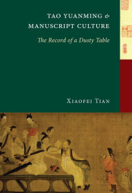 Title: Tao Yuanming and Manuscript Culture: The Record of a Dusty Table, Author: Xiaofei Tian