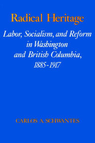 Title: Radical Heritage: Labor, Socialism, and Reform in Washington and British Columbia, 1885-1917, Author: Carlos Arnaldo Schwantes