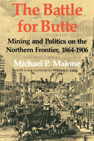 Title: The Battle for Butte: Mining and Politics on the Northern Frontier, 1864-1906, Author: Michael P. Malone