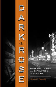 Title: Dark Rose: Organized Crime and Corruption in Portland, Author: Robert C Donnelly