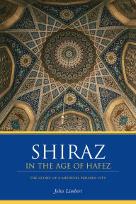 Title: Shiraz in the Age of Hafez: The Glory of a Medieval Persian City, Author: John W. Limbert