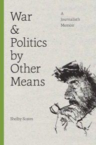 Title: War and Politics by Other Means: A Journalist's Memoir, Author: Shelby Scates