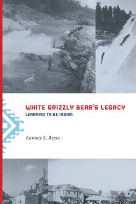 Title: White Grizzly Bear's Legacy: Learning to Be Indian, Author: Lawney L. Reyes