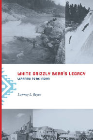 Title: White Grizzly Bear's Legacy: Learning to Be Indian, Author: Estate of Lawney L. Reyes