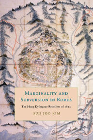 Title: Marginality and Subversion in Korea: The Hong Kyongnae Rebellion of 1812, Author: Sun Joo Kim