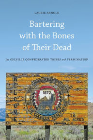 Title: Bartering with the Bones of Their Dead: The Colville Confederated Tribes and Termination, Author: Laurie Arnold