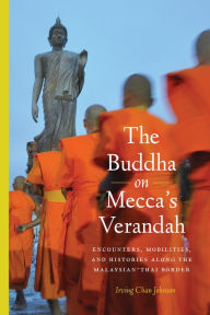 Title: The Buddha on Mecca's Verandah: Encounters, Mobilities, and Histories Along the Malaysian-Thai border, Author: Irving Chan Johnson